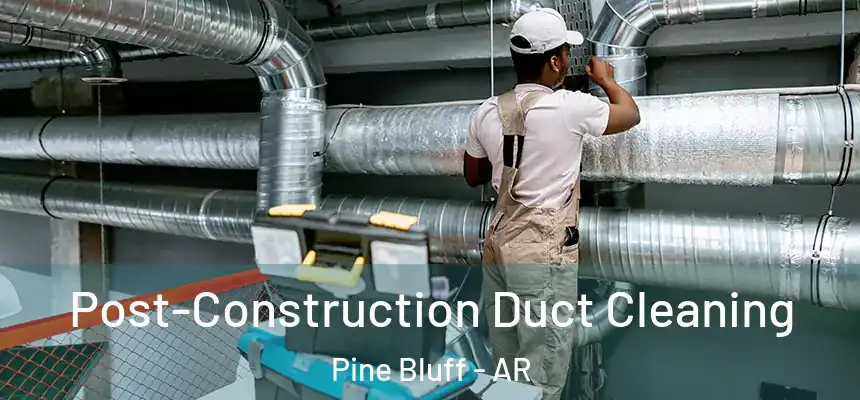 Post-Construction Duct Cleaning Pine Bluff - AR